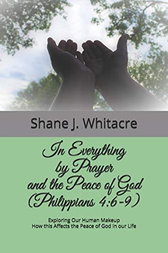 In Everything by Prayer and the Peace of God (Philippians 4 6-9): Exploring Our Human Makeup How This Affects the Peace of God in Our Life