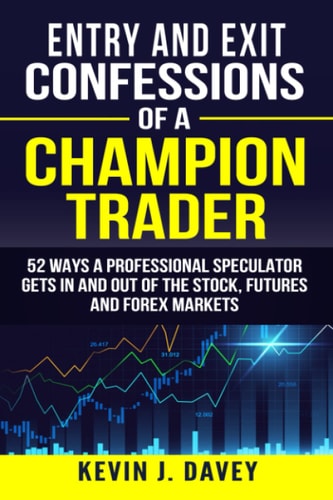 Entry and Exit Confessions of a Champion Trader 52 Ways a Professional Speculator Gets in and Out of the Stock, Futures and Forex Markets