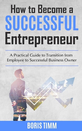 How to Become a Successful Entrepreneur A Practical Guide to Transition from Employee to Successful Business Owner