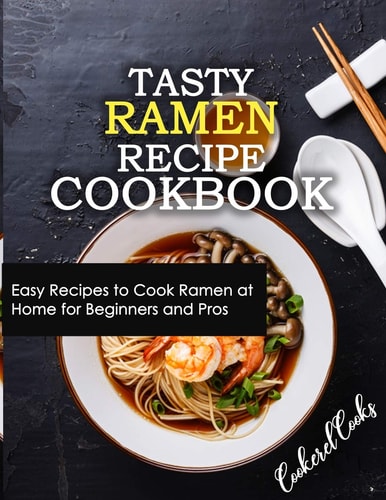 Tasty Ramen Recipe Cookbook Easy Recipes to Cook Ramen at Home for Beginners and Pros
