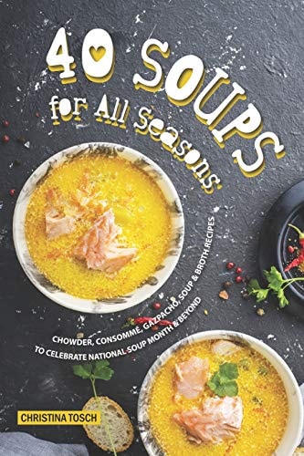 40 Soups for All Seasons Chowder, Consomme, Gazpacho, Soup Broth Recipes to Celebrate National Soup Month Beyond