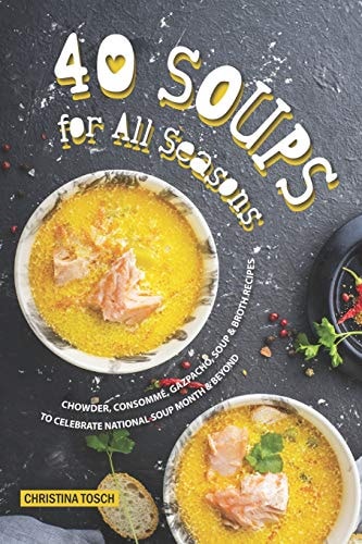 40 Soups for All Seasons Chowder, Consomme, Gazpacho, Soup Broth Recipes to Celebrate National Soup Month Beyond