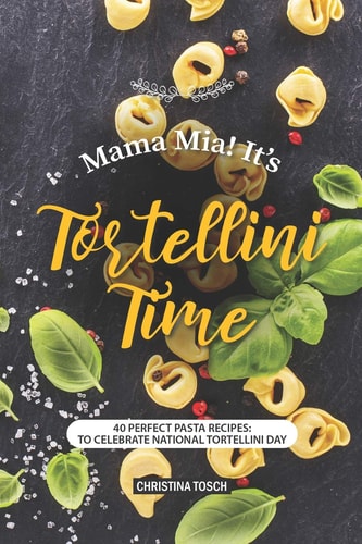 Mama Mia! It's Tortellini Time 40 Perfect Pasta Recipes: to Celebrate National Tortellini Day