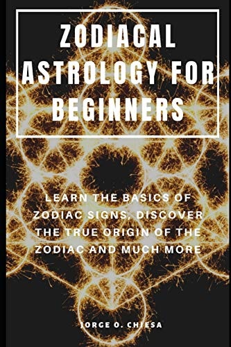 Zodiacal Astrology for Beginners Learn the Basics of Zodiac Signs, Discover the True Origin of the Zodiac and Much More