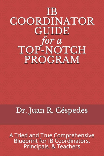 IB COORDINATOR GUIDE for a TOP-NOTCH PROGRAM A Tried and True Comprehensive Blueprint for IB Coordinators, Principals, & Teachers