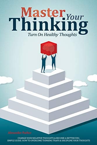 Master Your Thinking Turn on Healthy Thoughts, Change Your Negative Thoughts and Become a Better You. Simple Guide How to Overcome Thinking Traps and Discipline Your Thoughts