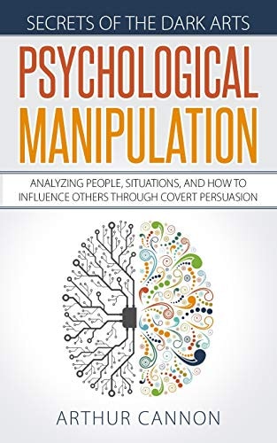 Psychological Manipulation Analyzing People, Situations and How to Influence Others Through Covert Persuasion