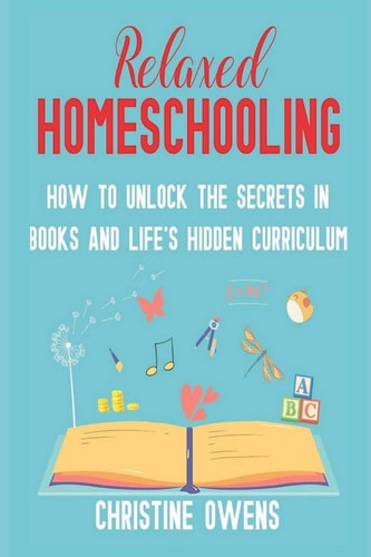 Relaxed Homeschooling How to Unlock the Secrets in Books and Life's Hidden Curriculum