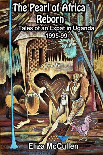 The Pearl of Africa Reborn Tales of an Expat in Uganda, 1995-1999