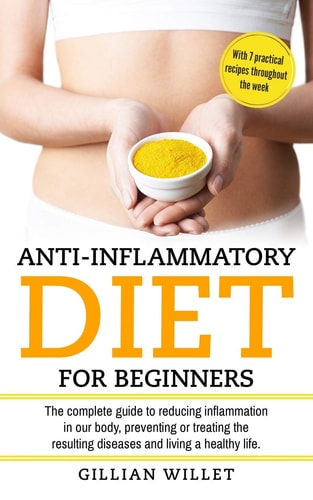 Anti-Inflammatory Diet for Beginners The Complete Guide to Reducing Inflammation in Our Body, Preventing Or Treating the Resulting Diseases and Living a Healthy Life with 7 Practical Recipes Through
