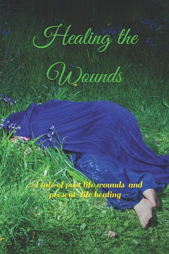 Healing the Wounds A Tale of Past Life Wounds and Present-life Healing