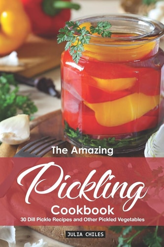 The Amazing Pickling Cookbook 30 Dill Pickle Recipes and Other Pickled Vegetables