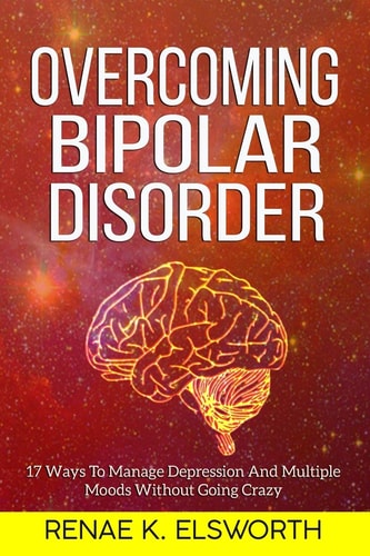 Overcoming Bipolar Disorder 17 Ways To Manage Depression And Multiple Moods Without Going Crazy