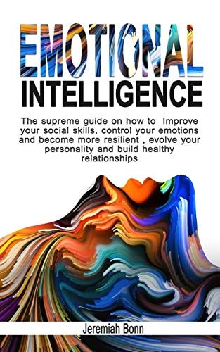 Emotional Intelligence The Supreme Guide on How to Improve Your Social Skills, Control Your Emotions and Become More Resilient, Evolve Your Personality and Build Healthy Relationships