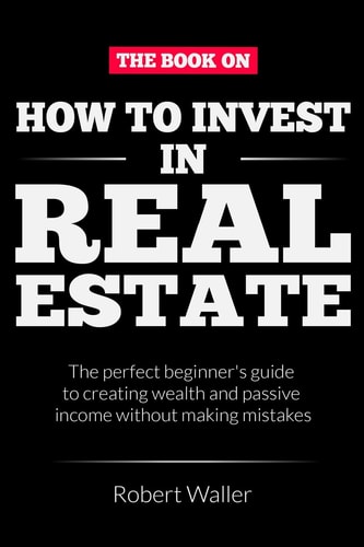 How to Invest In Real Estate The Perfect Beginner's Guide to Creating Wealth and Passive Income Without Making Mistakes