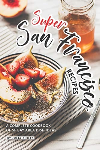 Super San Francisco Recipes A Complete Cookbook of SF Bay Area Dish Ideas!