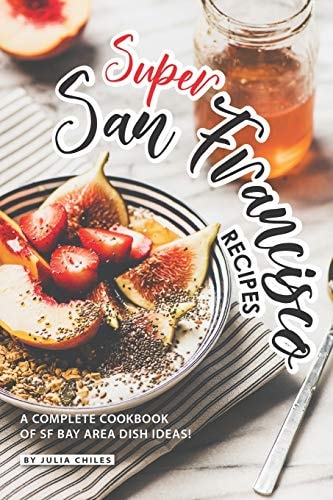 Super San Francisco Recipes A Complete Cookbook of SF Bay Area Dish Ideas!