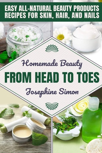 Homemade Beauty From Head to Toes Easy All-Natural Beauty Products Recipes for Skin, Hair and Nails