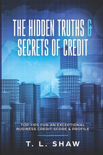 The HIDDEN TRUTHS and SECRETS of CREDIT Top Tips for an Exceptional Business Credit Score and Profile