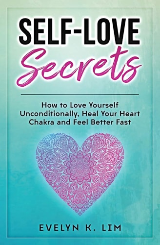 Self-Love Secrets How to Love Yourself Unconditionally, Heal Your Heart Chakra and Feel Better Fast