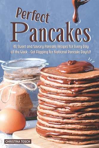Perfect Pancakes 40 Sweet and Savory Pancake Recipes for Every Day of the Week - Get Flipping for National Pancake Day(s)!