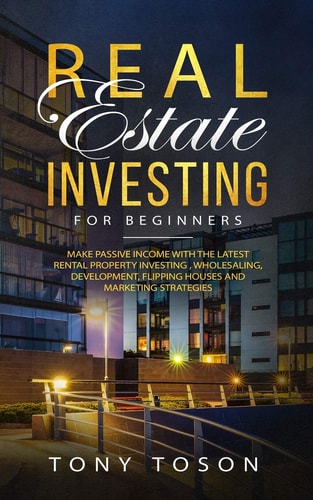 Real Estate Investing For Beginners Make Passive Income with the Latest Rental Property Investing, Wholesaling, Development, Flipping Houses and Marketing Strategies