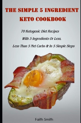 The Simple 5 Ingredient Keto Cookbook 70 Ketogenic Diet Recipes With 5 Ingredients Or Less, Less Than 5 Net Carbs & In 5 Simple Steps