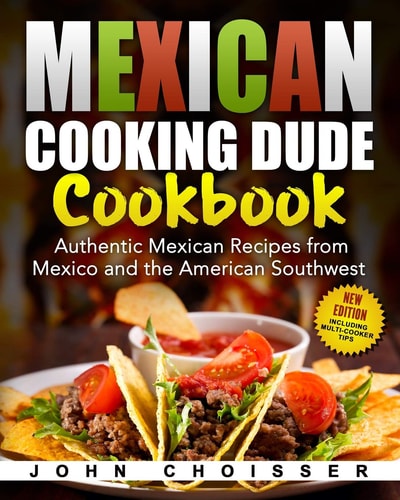 Mexican Cooking Dude Cookbook -- Authentic Mexican Recipes from Mexico and the American Southwest New Edition Including Tips for Instant Pot and Ninja Foodi