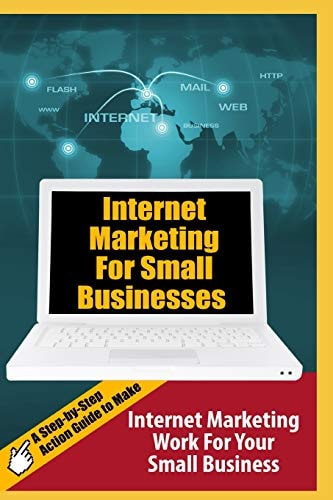 Internet Marketing For Small Businesses A Step-by-Step Action Guide to Make Internet Marketing Work For Your Small Business
