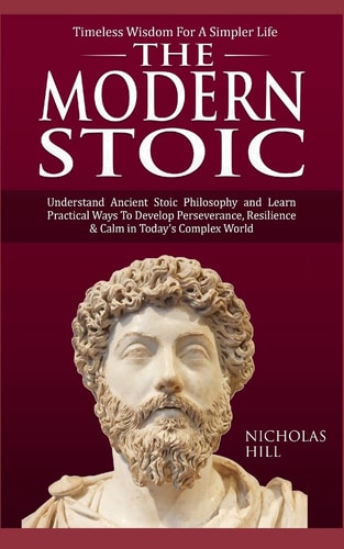The Modern Stoic Understand Ancient Stoic Philosophy and Learn Practical Ways to Develop Perseverance, Resilience and Calm in Today's Complex World