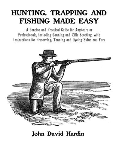 Hunting, Trapping and Fishing Made Easy A Concise and Practical Guide for Amateurs Or Professionals, Including Gunning and Rifle Shooting, with Instructions for Preserving, Tanning and Dyeing Skins and Furs