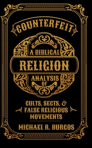 Counterfeit Religion A Biblical Analysis of Select Cults, Sects, and False Religious Movements