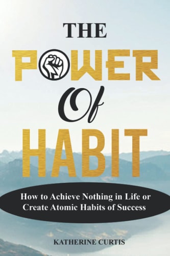The Power of Habit How to Achieve Nothing in Life Or Create Atomic Habits of Success