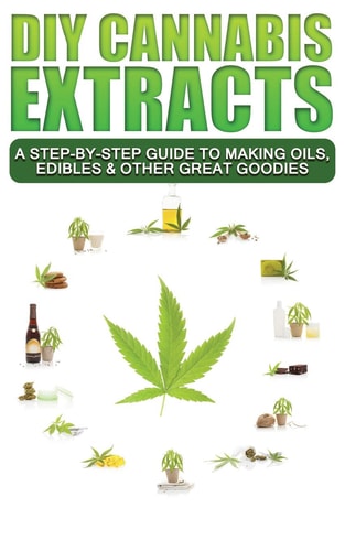 DIY Cannabis Extracts A Step-By-Step Guide To Making Oils, Edibles & Other Great Goodies