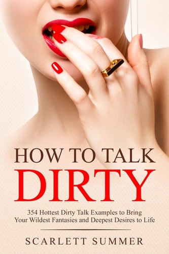 How to Talk Dirty 354 Hottest Dirty Talk Examples to Bring Your Wildest Fantasies and Deepest Desires to Life