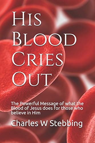 His Blood Cries Out The Powerful Message of What the Blood of Jesus Does for Those Who Believe in Him