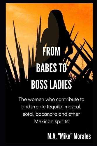 From Babes to Boss Ladies The Women Who Contribute to and Create Tequila, Mezcal, Sotol, Bacanora and Other Mexican Spirits