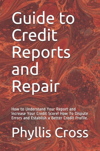 Guide to Credit Reports and Repair How to Understand Your Report and Increase Your Credit Score! How to Dispute Errors and Establish a Better Credit Profile