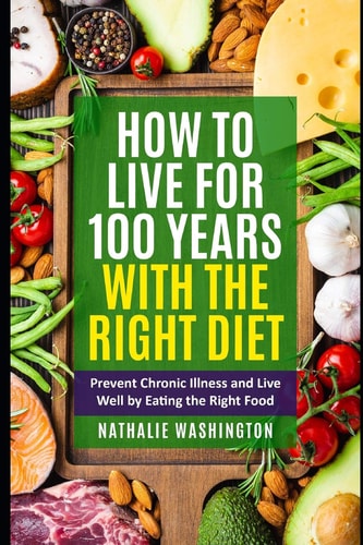 How to Live for 100 Years With The Right Diet Prevent Chronic Illness and Live Well by Eating the Right Food