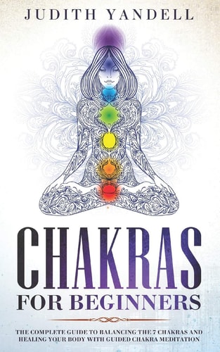 Chakras for Beginners The Complete Guide to Balancing the 7 Chakras and Healing Your Body with Guided Chakra Meditation
