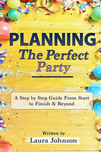 Planning the Perfect Party A Step by Step Guide from Start to Finish and Beyond