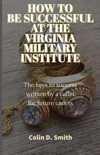 How to Be Successful at the Virginia Military Institute The Keys to Success Written by a Cadet for Future Cadets