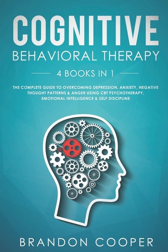 Cognitive Behavioral Therapy 4 Books in 1: The Complete Guide to Overcoming Depression, Anxiety, Negative Thought Patterns & Anger Using CBT Psychotherapy, Emotional Intelligence & Self Discipline