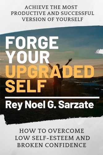 Forge Your Upgraded Self How to Overcome Low Self-Esteem And Broken Confidence to Achieve The Most Productive and Successful Version of Yourself