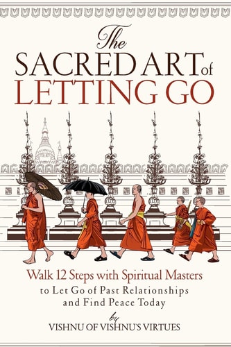 The Sacred Art of Letting Go Walk 12 Steps with Spiritual Masters to Let Go of Past Relationships and Find Peace Today