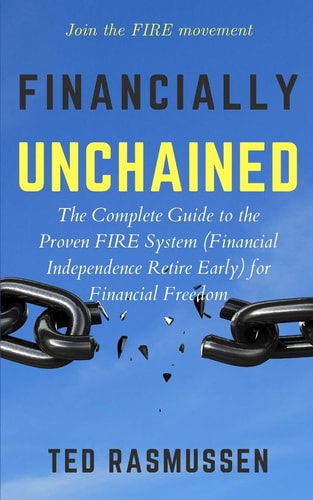 Financially Unchained The Complete Guide to the Proven FIRE System (Financial Independence Retire Early) for Financial Freedom