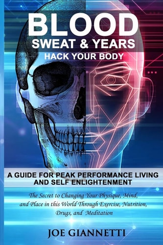 Blood, Sweat, & Years, Hack Your Body A Guide For Peak Performance Living and Self Enlightenment, The Secrets to Changing Your Physique, Mind, and Place in this World Through Exercise, Nutrition, Drugs, and Meditation.