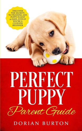 Perfect Puppy Parent Guide Discover the Secrets to Training Any Puppy in Just 21 Days, Even If You're a Clueless Beginner