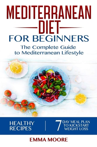 Mediterranean Diet for Beginners The Complete Guide to Mediterranean Lifestyle Featuring Healthy Recipes and a 7-Day Meal Plan to Kick-Start Your Weight Loss