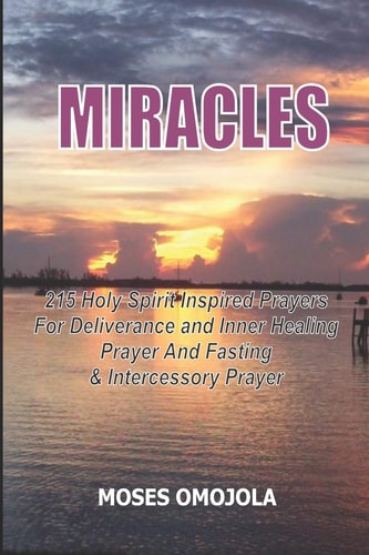 Miracles 215 Holy Spirit Inspired Prayers For Deliverance And Inner Healing, Prayer And Fasting And Intercessory Prayer